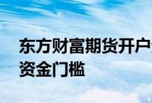 东方财富期货开户资金 东方财富期货开户的资金门槛