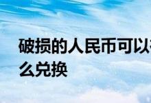破损的人民币可以在哪兑换 破损的人民币怎么兑换