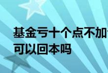 基金亏十个点不加仓会回本吗 基金大跌加仓可以回本吗