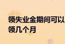 领失业金期间可以自己交社保吗 失业金可以领几个月 