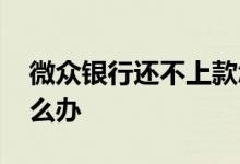 微众银行还不上款怎么办 微众借款还不上怎么办