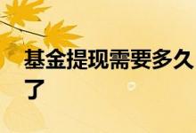 基金提现需要多久 基金提现为什么全部提不了