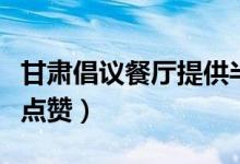 甘肃倡议餐厅提供半份半价（获得不少消费者点赞）