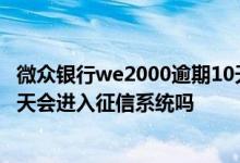 微众银行we2000逾期10天上征信吗 农村信用社房贷逾期一天会进入征信系统吗