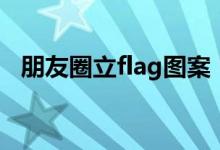 朋友圈立flag图案（朋友圈立flag的意思）