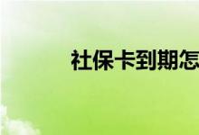 社保卡到期怎么办 还能报销吗 