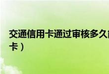 交通信用卡通过审核多久能拿到（交通信用卡通过了多久到卡）