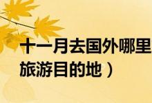 十一月去国外哪里旅游最好（推荐11月国外旅游目的地）