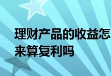 理财产品的收益怎么取出来 理财收益不取出来算复利吗