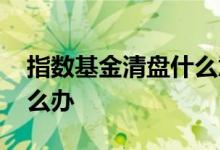 指数基金清盘什么意思 指数基金被清盘后怎么办