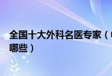 全国十大外科名医专家（中医外科名医盘点著名外科医生有哪些）