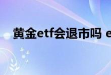 黄金etf会退市吗 etf基金退市还有钱分吗