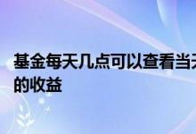 基金每天几点可以查看当天收益 每天几点可以看到基金当天的收益