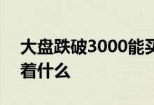 大盘跌破3000能买吗 大盘跌破3000点意味着什么