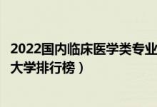 2022国内临床医学类专业最好的十所大学（全国临床医学类大学排行榜）