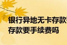 银行异地无卡存款要手续费吗 农行无卡异地存款要手续费吗