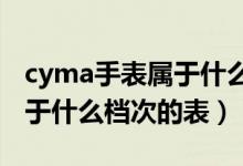 cyma手表属于什么档次的表（CYMA手表属于什么档次的表）