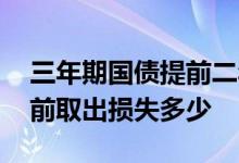 三年期国债提前二年取划算吗 三年期国债提前取出损失多少