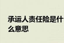 承运人责任险是什么意思 承运人责任险是什么意思
