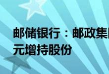 邮储银行：邮政集团拟以累计不少于5000万元增持股份