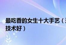 最吃香的女生十大手艺（适合女孩子学的手艺女孩子学什么技术好）