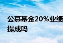 公募基金20%业绩提成 公募基金没有收业绩提成吗