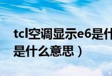 tcl空调显示e6是什么原因（TCL空调显示E6是什么意思）