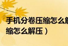 手机分卷压缩怎么解压视频教程（手机分卷压缩怎么解压）