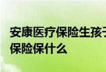 安康医疗保险生孩子可以报销吗 安康e生医疗保险保什么