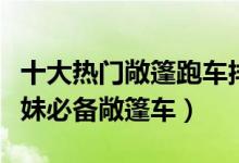 十大热门敞篷跑车排行榜（敞篷跑车哪个好撩妹必备敞篷车）