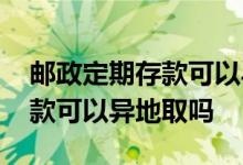 邮政定期存款可以异地改活期吗 邮政定期存款可以异地取吗