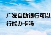 广发自助银行可以激活银行卡吗 广发自助银行能办卡吗