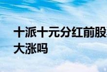 十派十元分红前股票会涨吗 股票分红前一般大涨吗