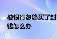 被银行忽悠买了封闭基金 买了封闭基金急需钱怎么办