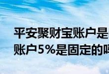 平安聚财宝账户是哪种计息方式 平安聚财宝账户5%是固定的吗