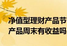 净值型理财产品节假日有收益吗 净值型理财产品周末有收益吗