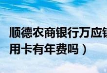 顺德农商银行万应钱卡年费（顺德农商银行信用卡有年费吗）