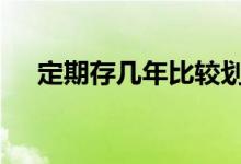 定期存几年比较划算 定期存几年最划算