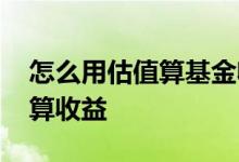 怎么用估值算基金收益 基金怎么通过估值计算收益