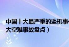 中国十大最严重的坠机事件（中国十大空难排名中国民航重大空难事故盘点）