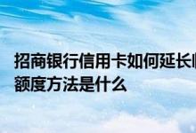 招商银行信用卡如何延长临时额度 提高招商银行信用卡临时额度方法是什么