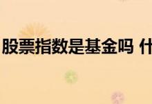 股票指数是基金吗 什么是股票基金 指数基金 