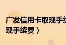 广发信用卡取现手续费多少钱（广发信用卡取现手续费）