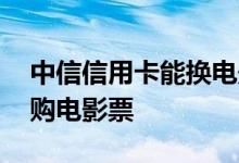 中信信用卡能换电影票吗 中信信用卡怎么换购电影票