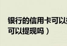 银行的信用卡可以提现吗?（深发银行信用卡可以提现吗）