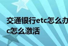 交通银行etc怎么办理及费用标准 交通银行etc怎么激活