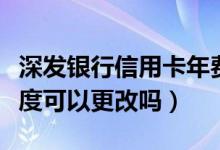 深发银行信用卡年费（深发银行信用卡提现额度可以更改吗）