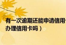 有一次逾期还能申请信用卡吗（信用卡逾期一次后还能申请办理信用卡吗）