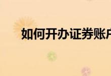 如何开办证券账户 如何开立证券账户 