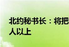 北约秘书长：将把快速反应部队增加至30万人以上
